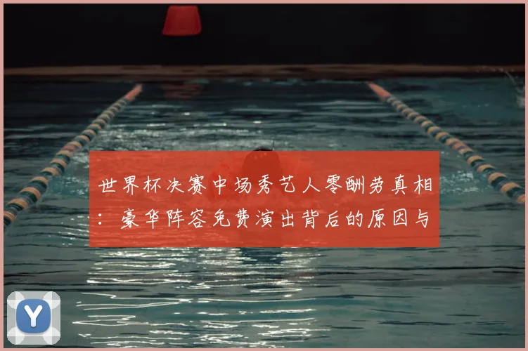 世界杯决赛中场秀艺人零酬劳真相：豪华阵容免费演出背后的原因与争议
