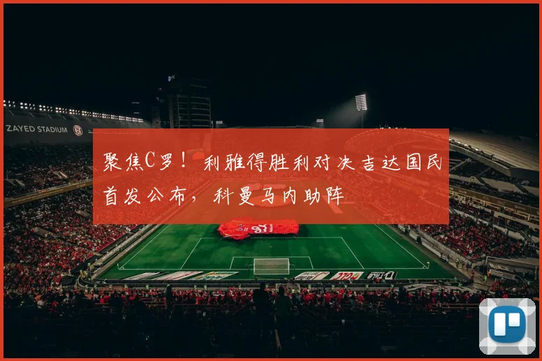 聚焦C罗！利雅得胜利对决吉达国民首发公布，科曼马内助阵