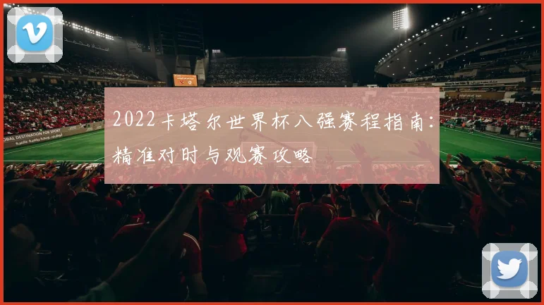 2022卡塔尔世界杯八强赛程指南：精准对时与观赛攻略