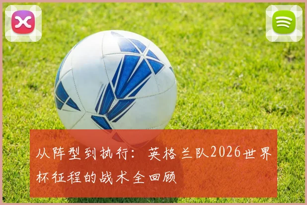 从阵型到执行：英格兰队2026世界杯征程的战术全回顾