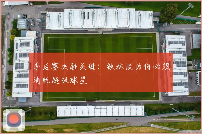 季后赛决胜关键:铁林谈为何必须消耗超级球星