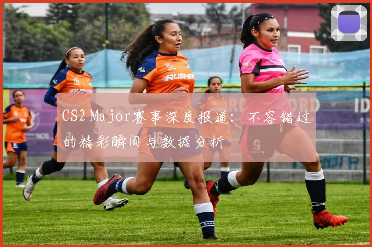 CS2 Major赛事深度报道：不容错过的精彩瞬间与数据分析