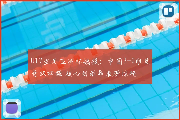 U17女足亚洲杯战报：中国3-0印度晋级四强 核心刘雨希表现惊艳