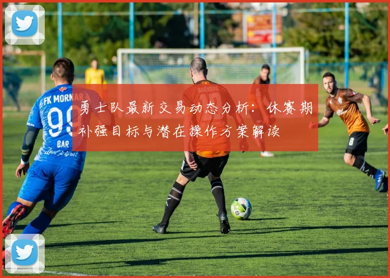 勇士队最新交易动态分析：休赛期补强目标与潜在操作方案解读