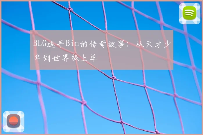 BLG选手Bin的传奇故事：从天才少年到世界级上单