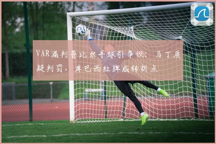 VAR漏判普比尔手球引争议：马丁质疑判罚，库巴西红牌成转折点