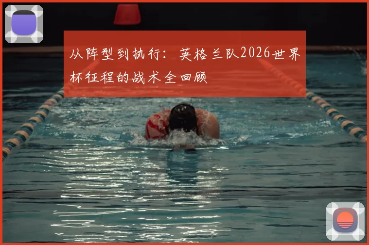 从阵型到执行：英格兰队2026世界杯征程的战术全回顾