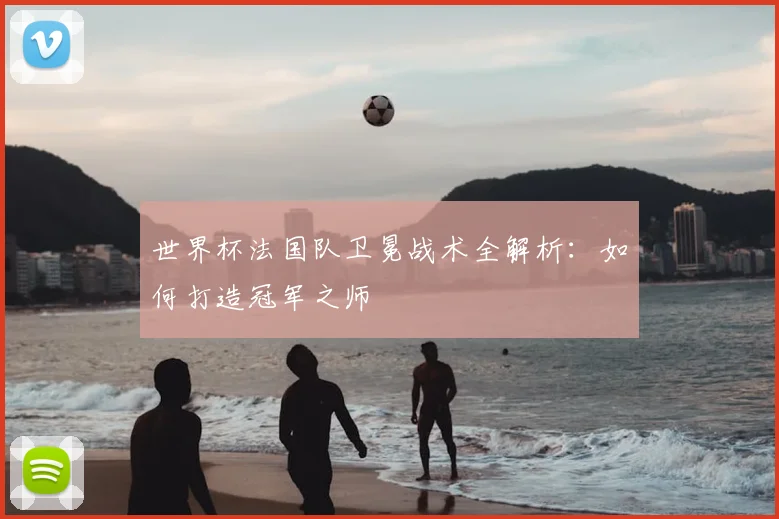 世界杯法国队卫冕战术全解析：如何打造冠军之师
