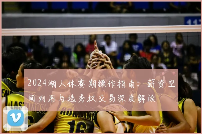 2024湖人休赛期操作指南：薪资空间利用与选秀权交易深度解读