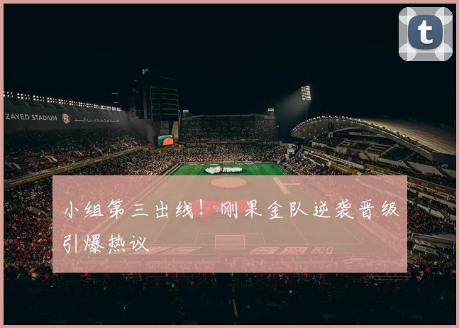 小组第三出线！刚果金队逆袭晋级引爆热议