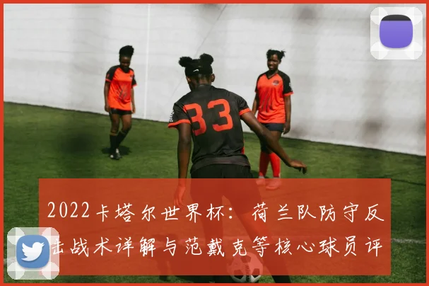 2022卡塔尔世界杯：荷兰队防守反击战术详解与范戴克等核心球员评析