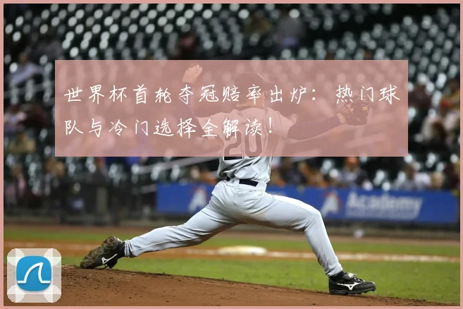世界杯首轮夺冠赔率出炉：热门球队与冷门选择全解读！