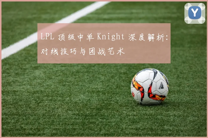 LPL 顶级中单 Knight 深度解析：对线技巧与团战艺术