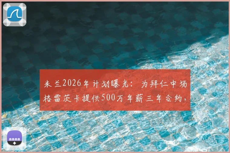 米兰2026年计划曝光：为拜仁中场格雷茨卡提供500万年薪三年合约，转会谈判进展如何？