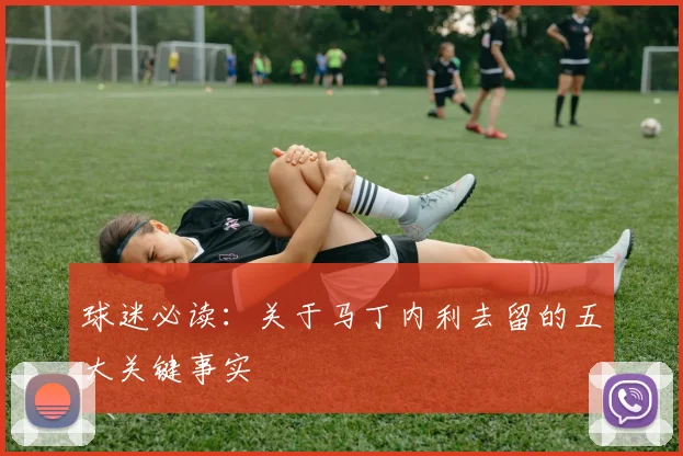 球迷必读：关于马丁内利去留的五大关键事实
