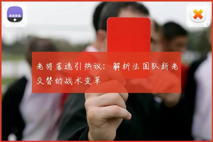 老将落选引热议:解析法国队新老交替的战术变革