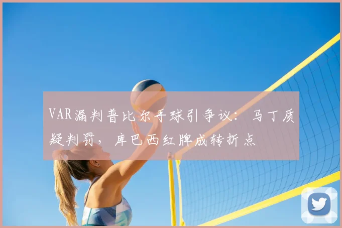 VAR漏判普比尔手球引争议：马丁质疑判罚，库巴西红牌成转折点
