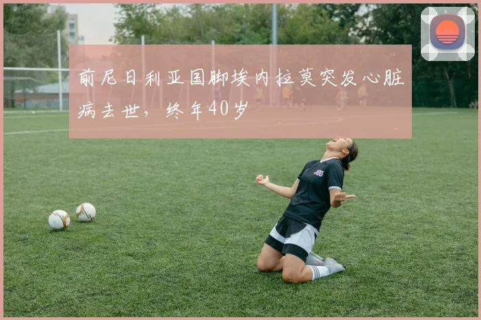前尼日利亚国脚埃内拉莫突发心脏病去世，终年40岁