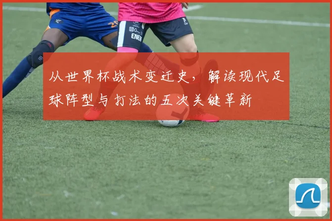 从世界杯战术变迁史，解读现代足球阵型与打法的五次关键革新