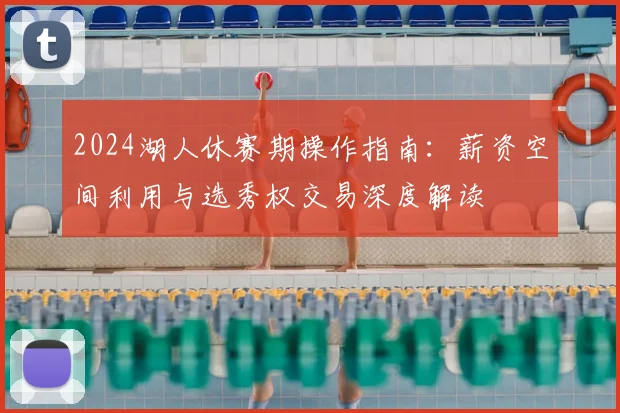 2024湖人休赛期操作指南：薪资空间利用与选秀权交易深度解读