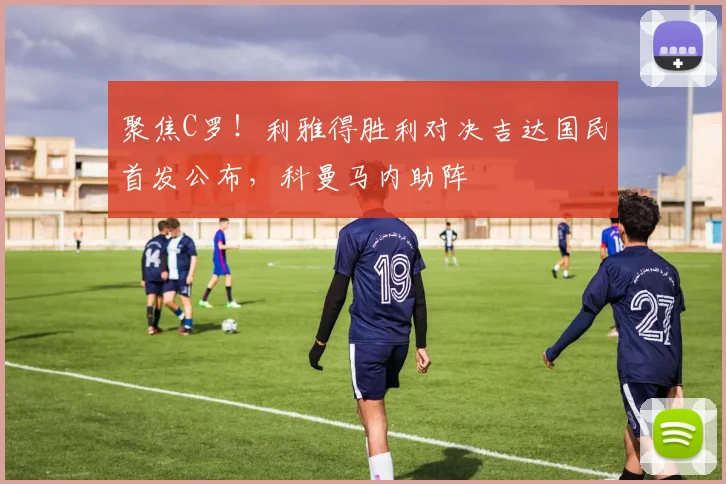 聚焦C罗！利雅得胜利对决吉达国民首发公布，科曼马内助阵