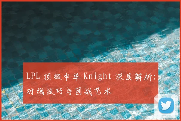 LPL 顶级中单 Knight 深度解析：对线技巧与团战艺术