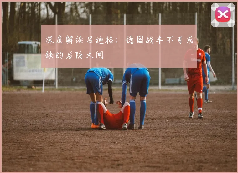 深度解读吕迪格:德国战车不可或缺的后防大闸
